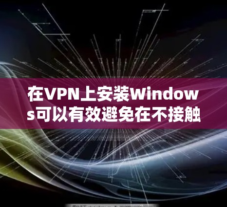 在VPN上安装Windows可以有效避免在不接触本地计算机的情况下访问互联网，但需要遵守相关安全规定。以下是逐步操作指南