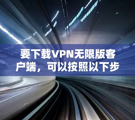 要下载VPN无限版客户端,可以按照以下步骤操作 要下载VPN无限版客户端,可以按照以下步骤操作