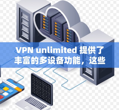 VPN unlimited 提供了丰富的多设备功能，这些功能允许用户在多个设备上使用同一套VPN服务。以下是多设备功能的详细说明