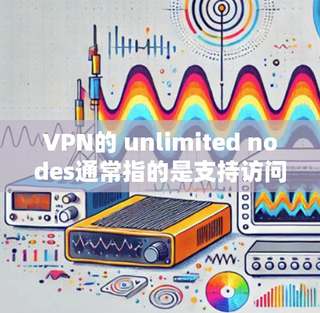 VPN的 unlimited nodes通常指的是支持访问多个或全球范围内的VPN服务。以下是一些常见的无限制VPN列表,以及一些全球测速信息 VPN的 unlimited nodes通常指的是支持访问多个或全球范围内的VPN服务。以下是一些常见的无限制VPN列表,以及一些全球测速信息