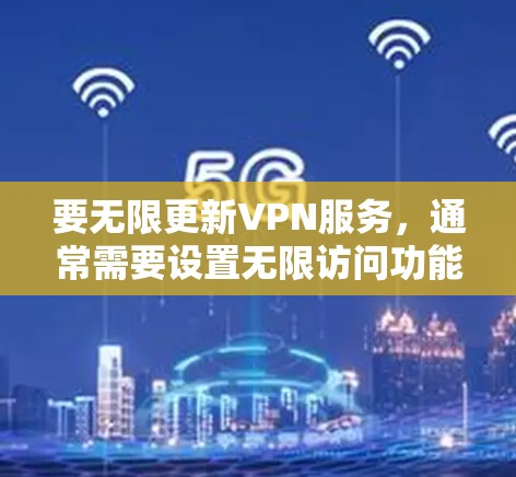 要无限更新VPN服务,通常需要设置无限访问功能。以下是一些通用的步骤,适用于大多数VPN软件和浏览器 要无限更新VPN服务,通常需要设置无限访问功能。以下是一些通用的步骤,适用于大多数VPN软件和浏览器