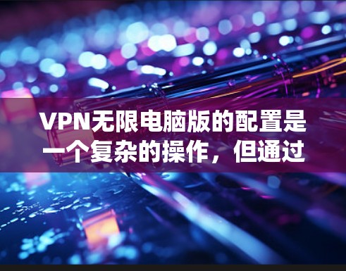 VPN无限电脑版的配置是一个复杂的操作，但通过分步指南可以系统地完成。以下是一个详细的步骤指南，帮助您顺利完成配置
