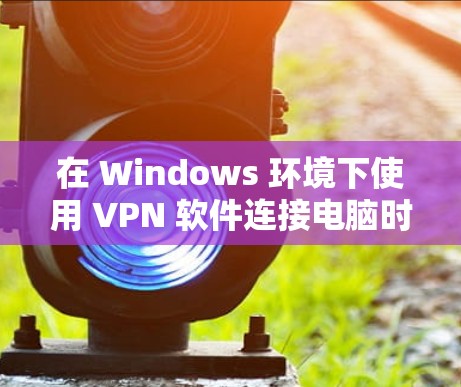 在 Windows 环境下使用 VPN 软件连接电脑时,通常需要按照以下步骤进行配置和设置。以下是一些常见的问题和解决方案 在 Windows 环境下使用 VPN 软件连接电脑时,通常需要按照以下步骤进行配置和设置。以下是一些常见的问题和解决方案