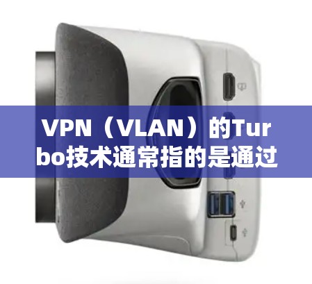 VPN（VLAN）的Turbo技术通常指的是通过优化VPN的配置和使用技术来提升其性能和稳定性。VPN Turbo优化可能包括以下几种方面