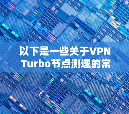 以下是一些关于VPN Turbo节点测速的常见问题及其解决方案 以下是一些关于VPN Turbo节点测速的常见问题及其解决方案