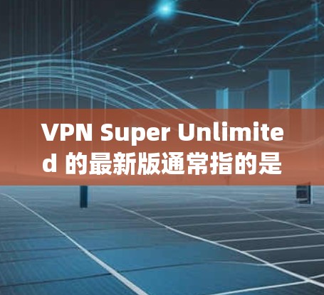 VPN Super Unlimited 的最新版通常指的是某个特定品牌或服务的简称,可能指的是一种功能强大或特别设计的VPN软件。由于名称可能不明确,以下是一些常见的VPN软件推荐,供您参考 VPN Super Unlimited 的最新版通常指的是某个特定品牌或服务的简称,可能指的是一种功能强大或特别设计的VPN软件。由于名称可能不明确,以下是一些常见的VPN软件推荐,供您参考