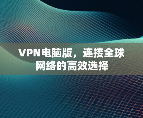 VPN电脑版，连接全球网络的高效选择