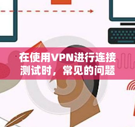 在使用VPN进行连接测试时,常见的问题可能包括以下几种情况 在使用VPN进行连接测试时,常见的问题可能包括以下几种情况