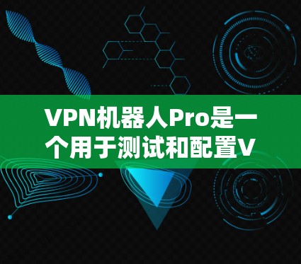 VPN机器人Pro是一个用于测试和配置VPN设备的自动化工具，通过一系列测试步骤来评估其性能和安全性。以下是其主要功能和测试步骤的详细说明