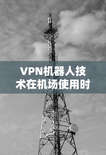 VPN机器人技术在机场使用时涉及多个技术领域，包括监控、通信、反恐、反间谍、环境安全和法律。以下是这些技术的详细分析