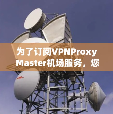 为了订阅VPNProxy Master机场服务,您可以按照以下步骤操作 为了订阅VPNProxy Master机场服务,您可以按照以下步骤操作