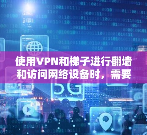 使用VPN和梯子进行翻墙和访问网络设备时，需要综合考虑安全性和技术细节。以下是一个有序的总结，帮助您更好地理解和应用这些工具