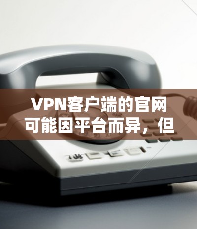VPN客户端的官网可能因平台而异，但以下是一些常见的VPN客户端的官网链接