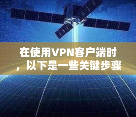 在使用VPN客户端时，以下是一些关键步骤和注意事项，帮助您更好地理解和应用