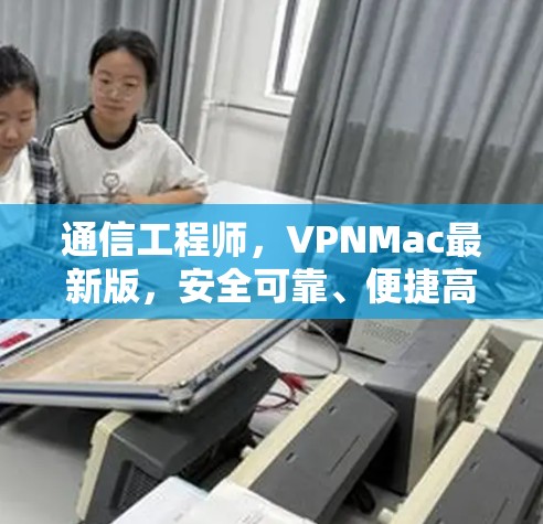 通信工程师，VPNMac最新版，安全可靠、便捷高效
