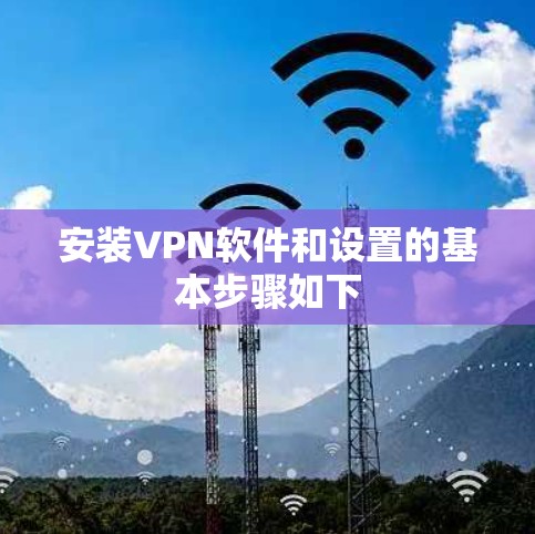 安装VPN软件和设置的基本步骤如下 安装VPN软件和设置的基本步骤如下