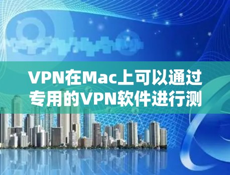 VPN在Mac上可以通过专用的VPN软件进行测试和连接。以下是使用MacVPN进行测试的步骤 VPN在Mac上可以通过专用的VPN软件进行测试和连接。以下是使用MacVPN进行测试的步骤