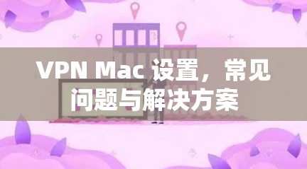 VPN Mac 设置，常见问题与解决方案