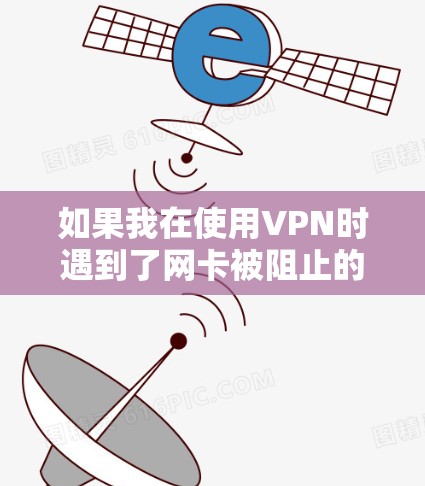 如果我在使用VPN时遇到了网卡被阻止的问题，以下是一些可能的解决方案