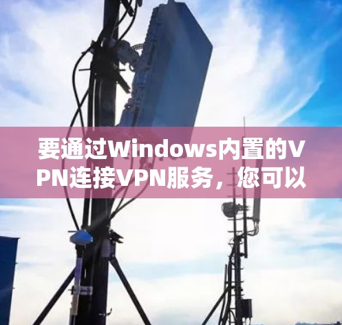 要通过Windows内置的VPN连接VPN服务，您可以按照以下步骤操作