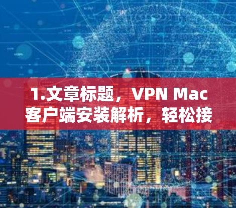 1.文章标题，VPN Mac客户端安装解析，轻松接入全球网络的简单指南
