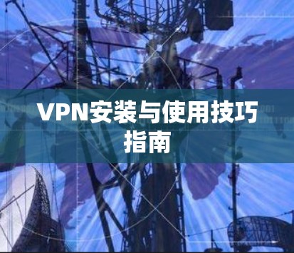 VPN安装与使用技巧指南 VPN安装与使用技巧指南