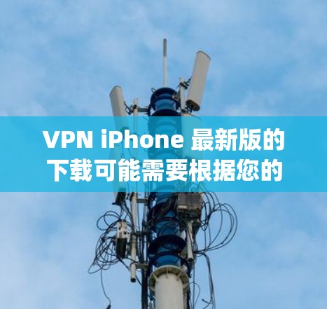 VPN iPhone 最新版的下载可能需要根据您的设备类型（iOS、Android、Mac）来选择合适的 VPN 应用。以下是一些 commonly used VPN 软件的下载链接和步骤，供您参考
