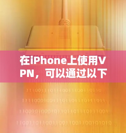 在iPhone上使用VPN，可以通过以下步骤进行操作