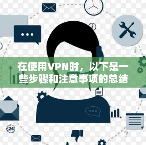 在使用VPN时,以下是一些步骤和注意事项的总结 在使用VPN时,以下是一些步骤和注意事项的总结