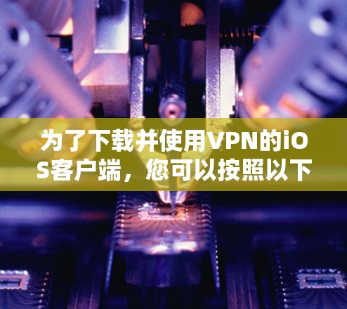 为了下载并使用VPN的iOS客户端,您可以按照以下步骤操作 为了下载并使用VPN的iOS客户端,您可以按照以下步骤操作