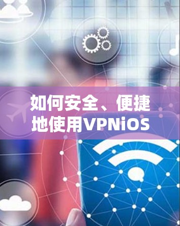 如何安全、便捷地使用VPNiOS版 如何安全、便捷地使用VPNiOS版