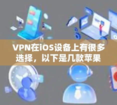 VPN在iOS设备上有很多选择，以下是几款苹果官方或第三方的VPN软件，它们适合不同需求的用户提供