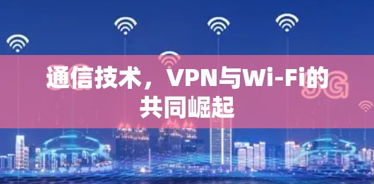 通信技术,VPN与Wi-Fi的共同崛起 通信技术,VPN与Wi-Fi的共同崛起