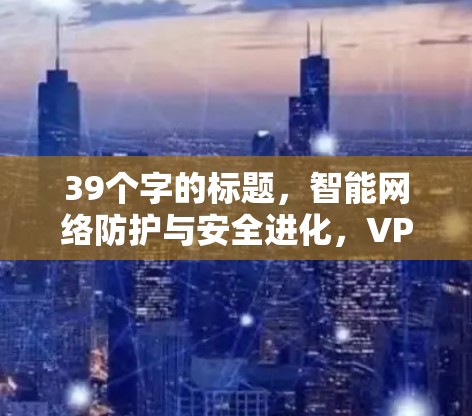 39个字的标题,智能网络防护与安全进化,VPNGate最新版 39个字的标题,智能网络防护与安全进化,VPNGate最新版