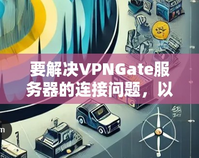 要解决VPNGate服务器的连接问题,以下是一步步的指南 要解决VPNGate服务器的连接问题,以下是一步步的指南