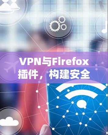 VPN与Firefox插件,构建安全的通信环境 VPN与Firefox插件,构建安全的通信环境