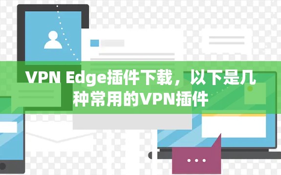 VPN Edge插件下载,以下是几种常用的VPN插件 VPN Edge插件下载,以下是几种常用的VPN插件