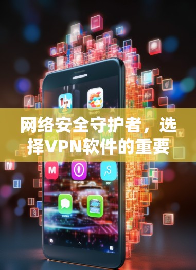 网络安全守护者,选择VPN软件的重要性 网络安全守护者,选择VPN软件的重要性