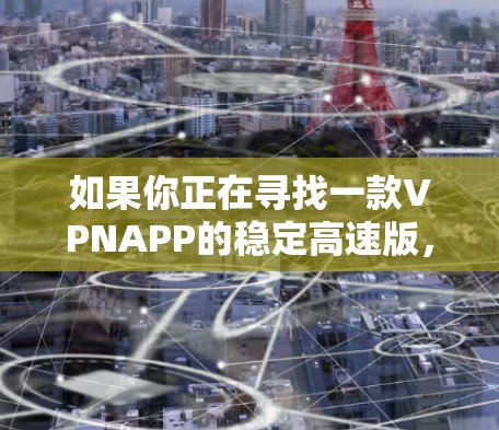如果你正在寻找一款VPNAPP的稳定高速版,以下是一些推荐,这些APP在速度和稳定性上表现优异,并且提供了全面的VPN服务 如果你正在寻找一款VPNAPP的稳定高速版,以下是一些推荐,这些APP在速度和稳定性上表现优异,并且提供了全面的VPN服务