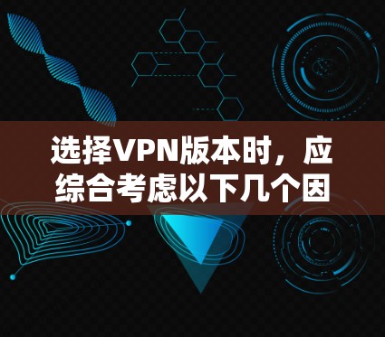 选择VPN版本时,应综合考虑以下几个因素 选择VPN版本时,应综合考虑以下几个因素