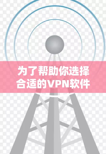 为了帮助你选择合适的VPN软件,以下是详细的步骤和建议 为了帮助你选择合适的VPN软件,以下是详细的步骤和建议