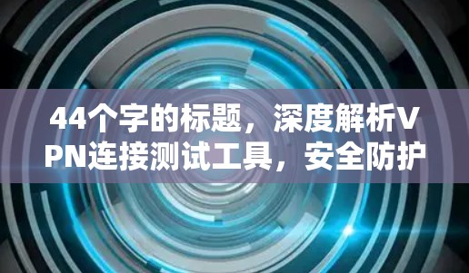 44个字的标题,深度解析VPN连接测试工具,安全防护与实际应用 44个字的标题,深度解析VPN连接测试工具,安全防护与实际应用