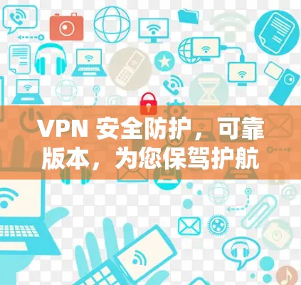 VPN 安全防护,可靠版本,为您保驾护航 VPN 安全防护,可靠版本,为您保驾护航