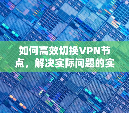 如何高效切换VPN节点,解决实际问题的实用指南 如何高效切换VPN节点,解决实际问题的实用指南