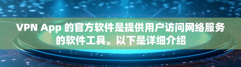 VPN App 的官方软件是提供用户访问网络服务的软件工具。以下是详细介绍 VPN App 的官方软件是提供用户访问网络服务的软件工具。以下是详细介绍
