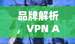品牌解析,VPN APP 的核心功能与使用指南 品牌解析,VPN APP 的核心功能与使用指南