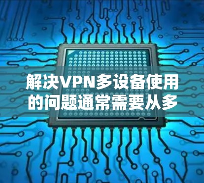 解决VPN多设备使用的问题通常需要从多个方面入手，以下是一步步的解决方案