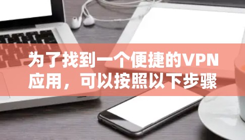 为了找到一个便捷的VPN应用,可以按照以下步骤进行 为了找到一个便捷的VPN应用,可以按照以下步骤进行