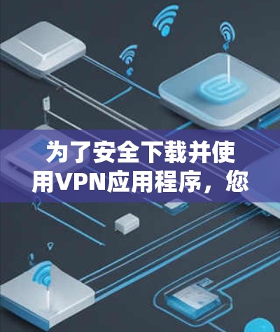 为了安全下载并使用VPN应用程序，您可以按照以下步骤进行