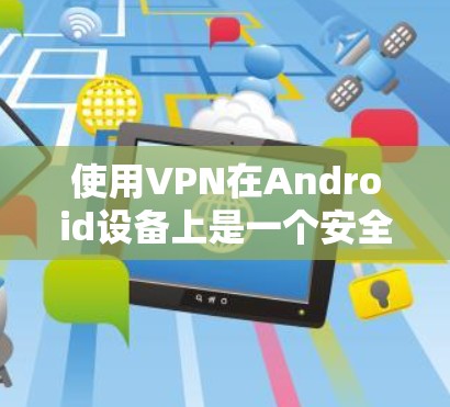 使用VPN在Android设备上是一个安全且高效的方法来访问互联网。以下是详细的步骤指南 使用VPN在Android设备上是一个安全且高效的方法来访问互联网。以下是详细的步骤指南